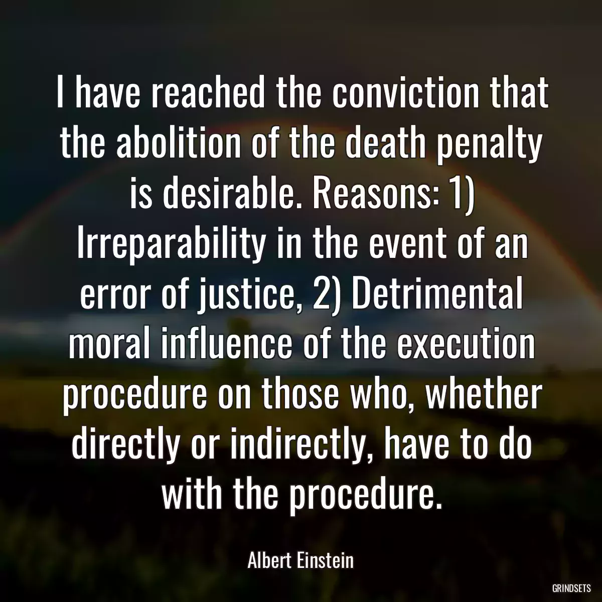 I have reached the conviction that the abolition of the death penalty is desirable. Reasons: 1) Irreparability in the event of an error of justice, 2) Detrimental moral influence of the execution procedure on those who, whether directly or indirectly, have to do with the procedure.