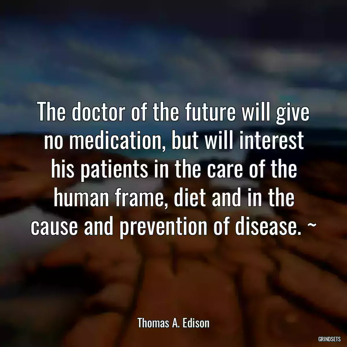 The doctor of the future will give no medication, but will interest his patients in the care of the human frame, diet and in the cause and prevention of disease. ~