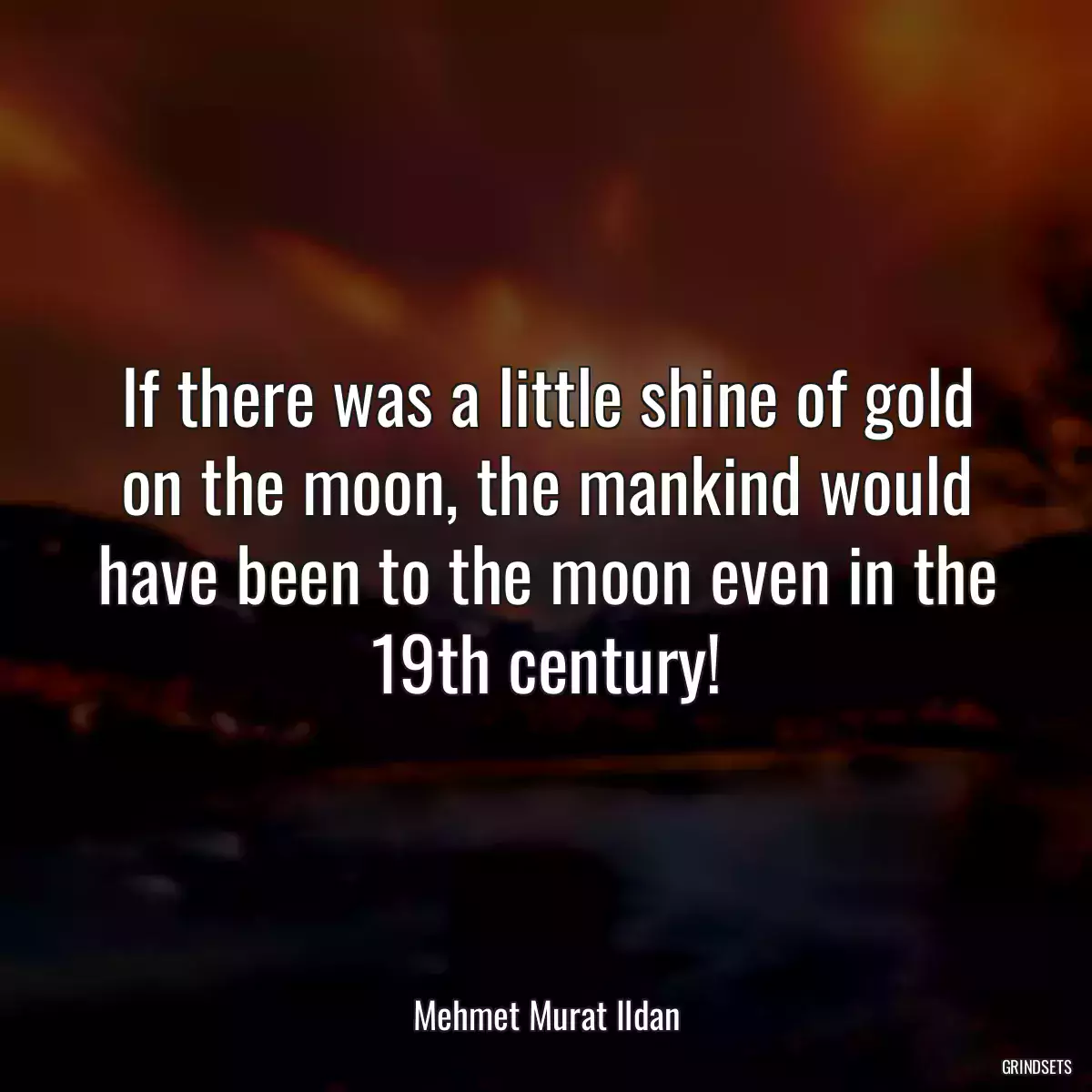 If there was a little shine of gold on the moon, the mankind would have been to the moon even in the 19th century!