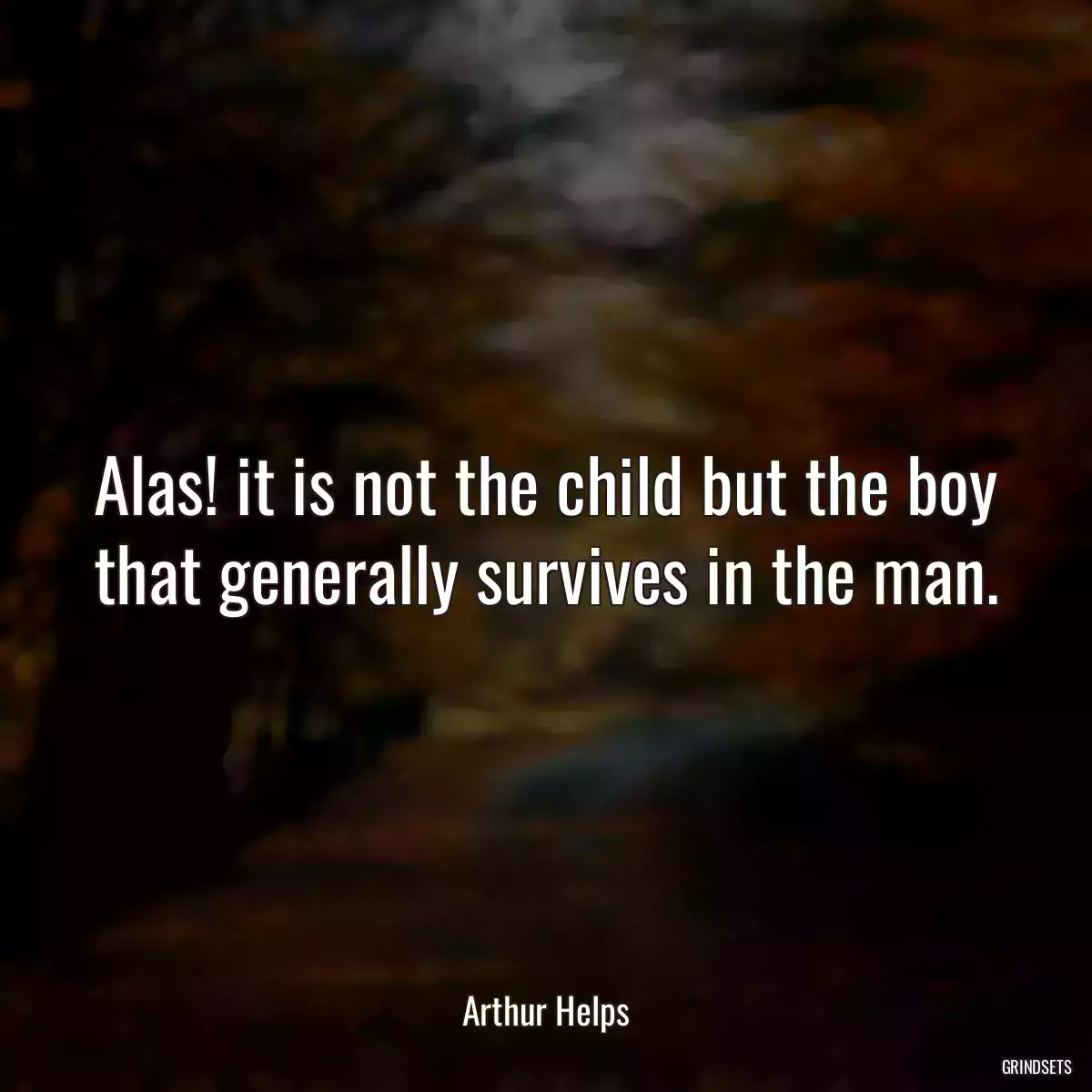 Alas! it is not the child but the boy that generally survives in the man.