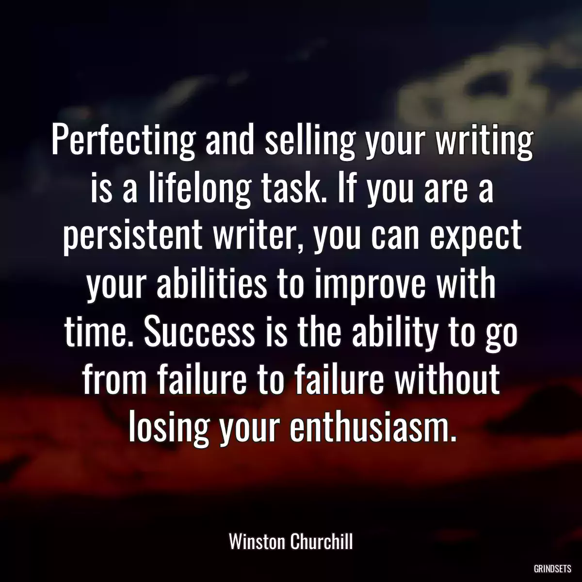 Perfecting and selling your writing is a lifelong task. If you are a persistent writer, you can expect your abilities to improve with time. Success is the ability to go from failure to failure without losing your enthusiasm.