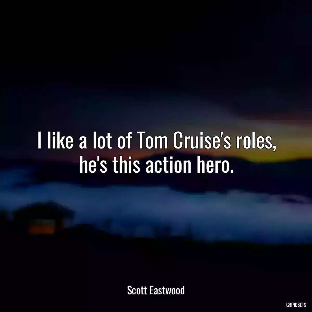 I like a lot of Tom Cruise\'s roles, he\'s this action hero.