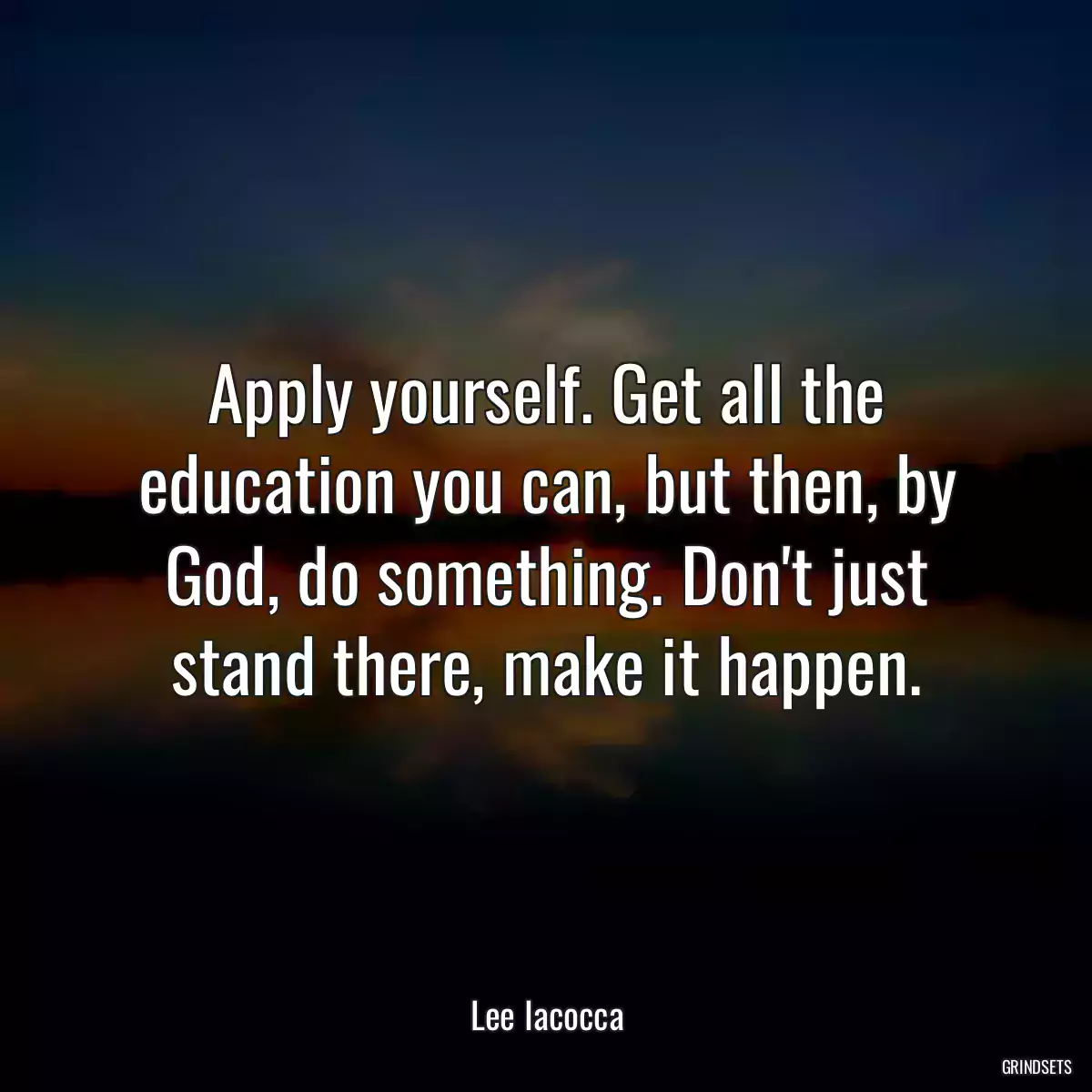 Apply yourself. Get all the education you can, but then, by God, do something. Don\'t just stand there, make it happen.
