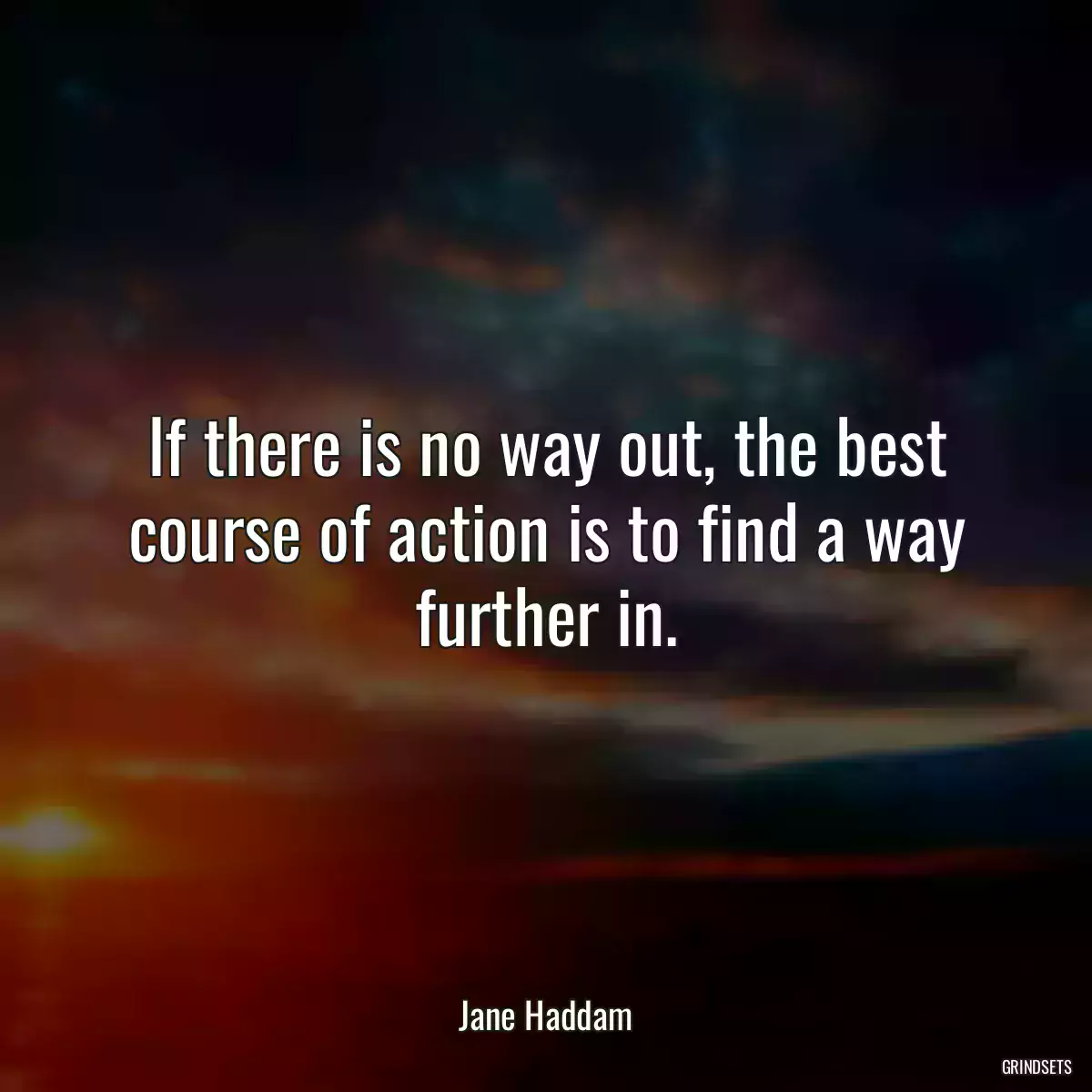 If there is no way out, the best course of action is to find a way further in.