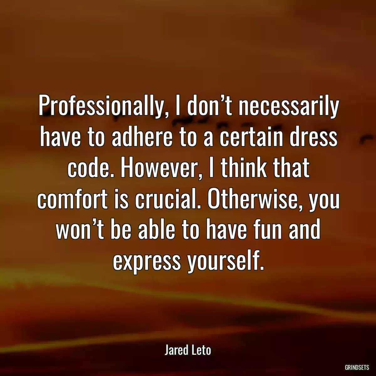 Professionally, I don’t necessarily have to adhere to a certain dress code. However, I think that comfort is crucial. Otherwise, you won’t be able to have fun and express yourself.