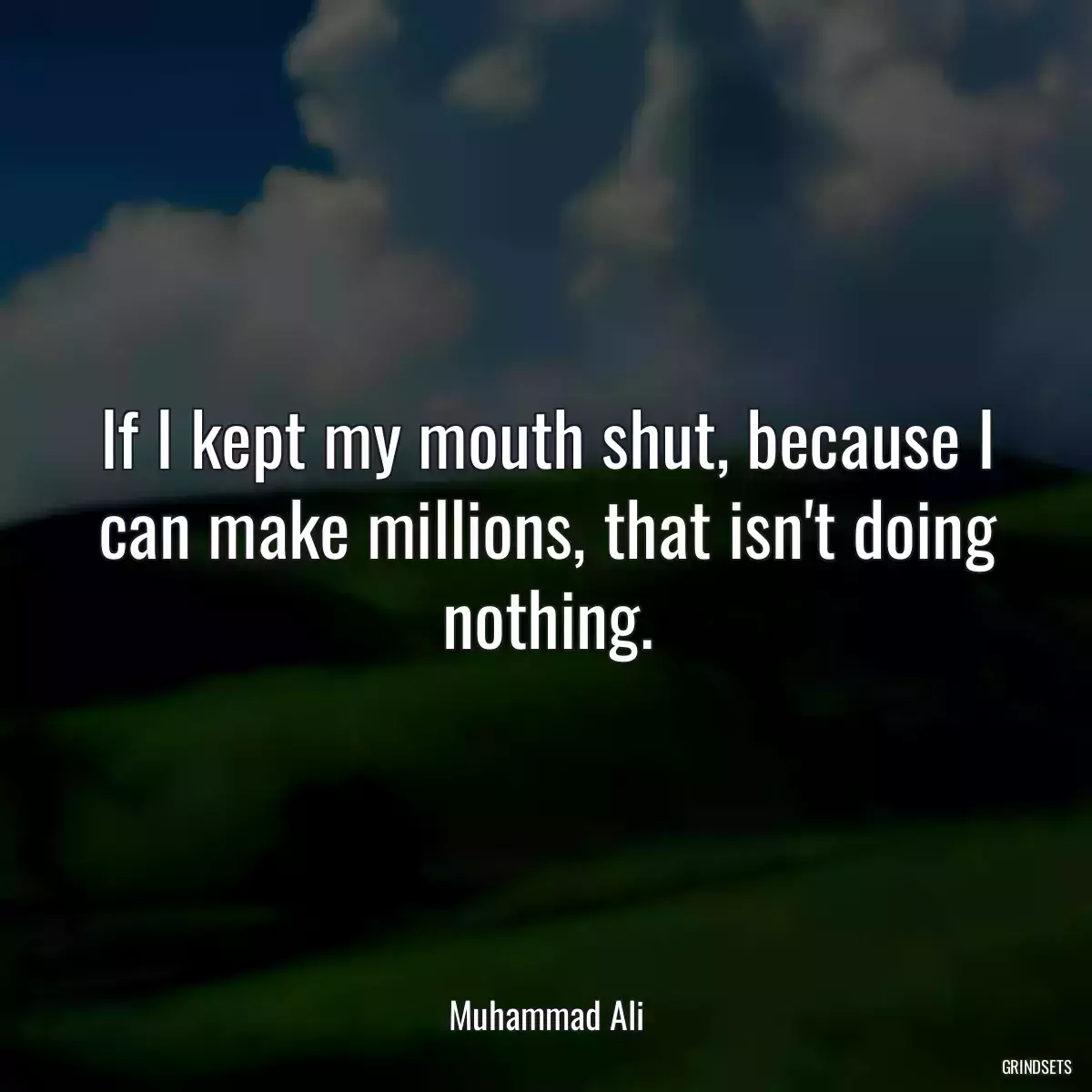 If I kept my mouth shut, because I can make millions, that isn\'t doing nothing.