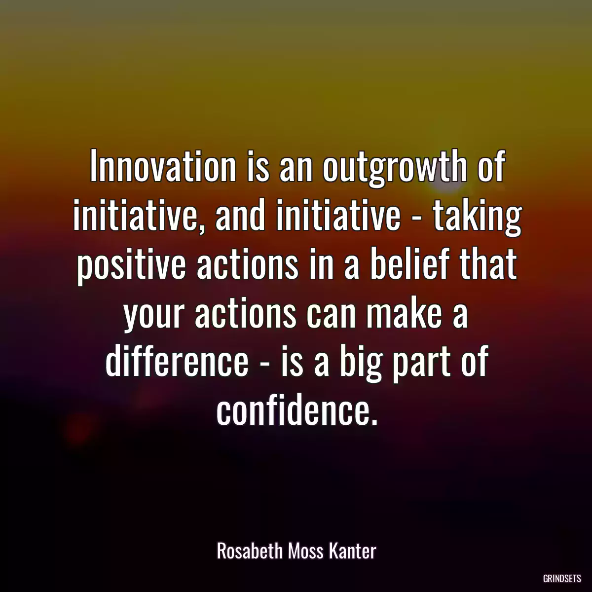 Innovation is an outgrowth of initiative, and initiative - taking positive actions in a belief that your actions can make a difference - is a big part of confidence.