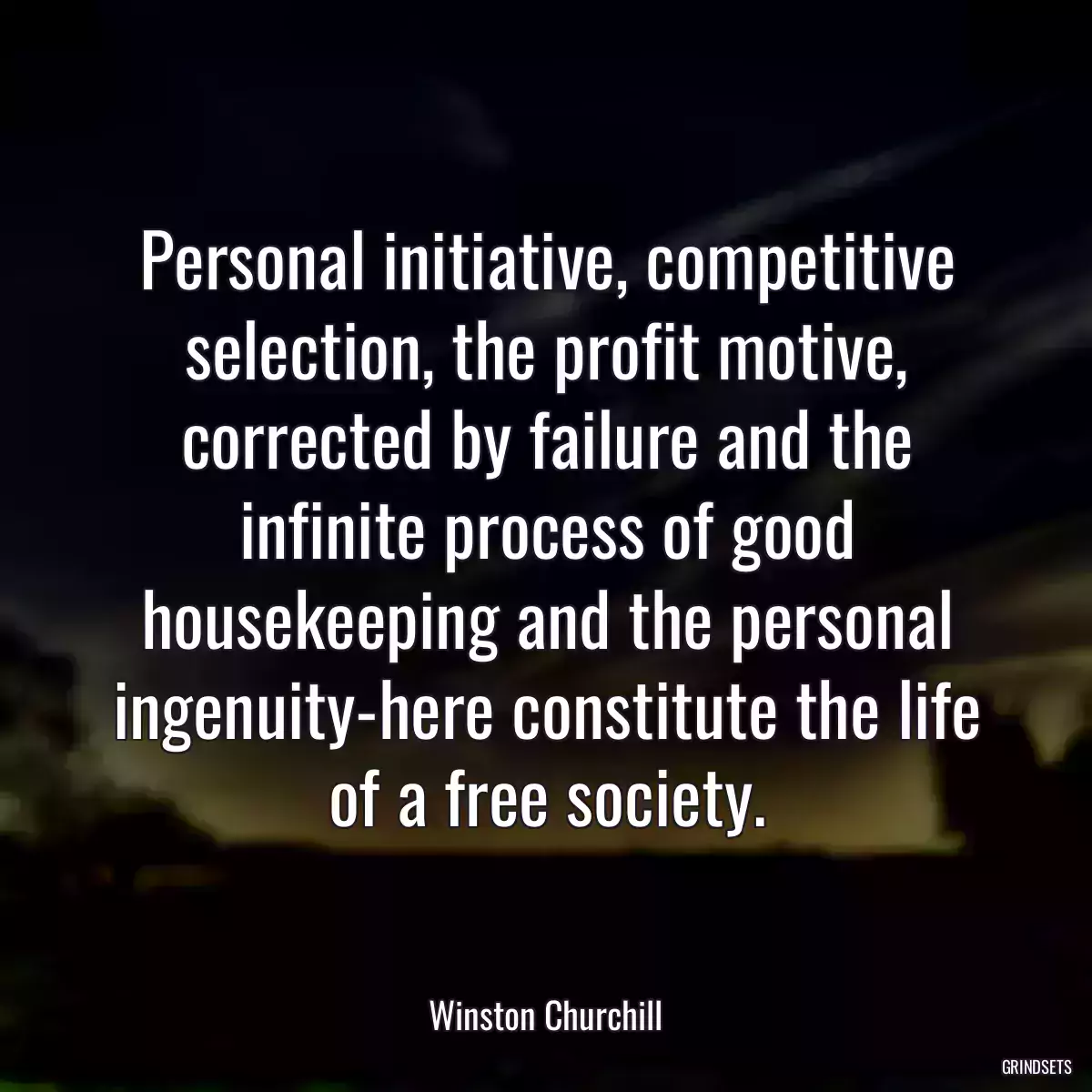 Personal initiative, competitive selection, the profit motive, corrected by failure and the infinite process of good housekeeping and the personal ingenuity-here constitute the life of a free society.