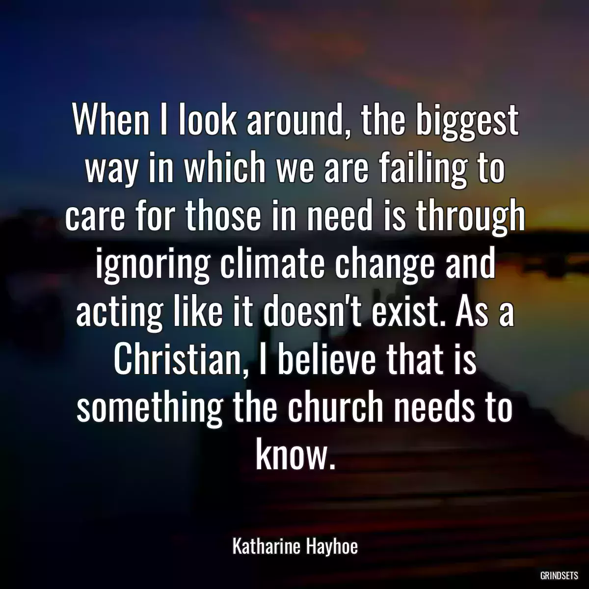 When I look around, the biggest way in which we are failing to care for those in need is through ignoring climate change and acting like it doesn\'t exist. As a Christian, I believe that is something the church needs to know.