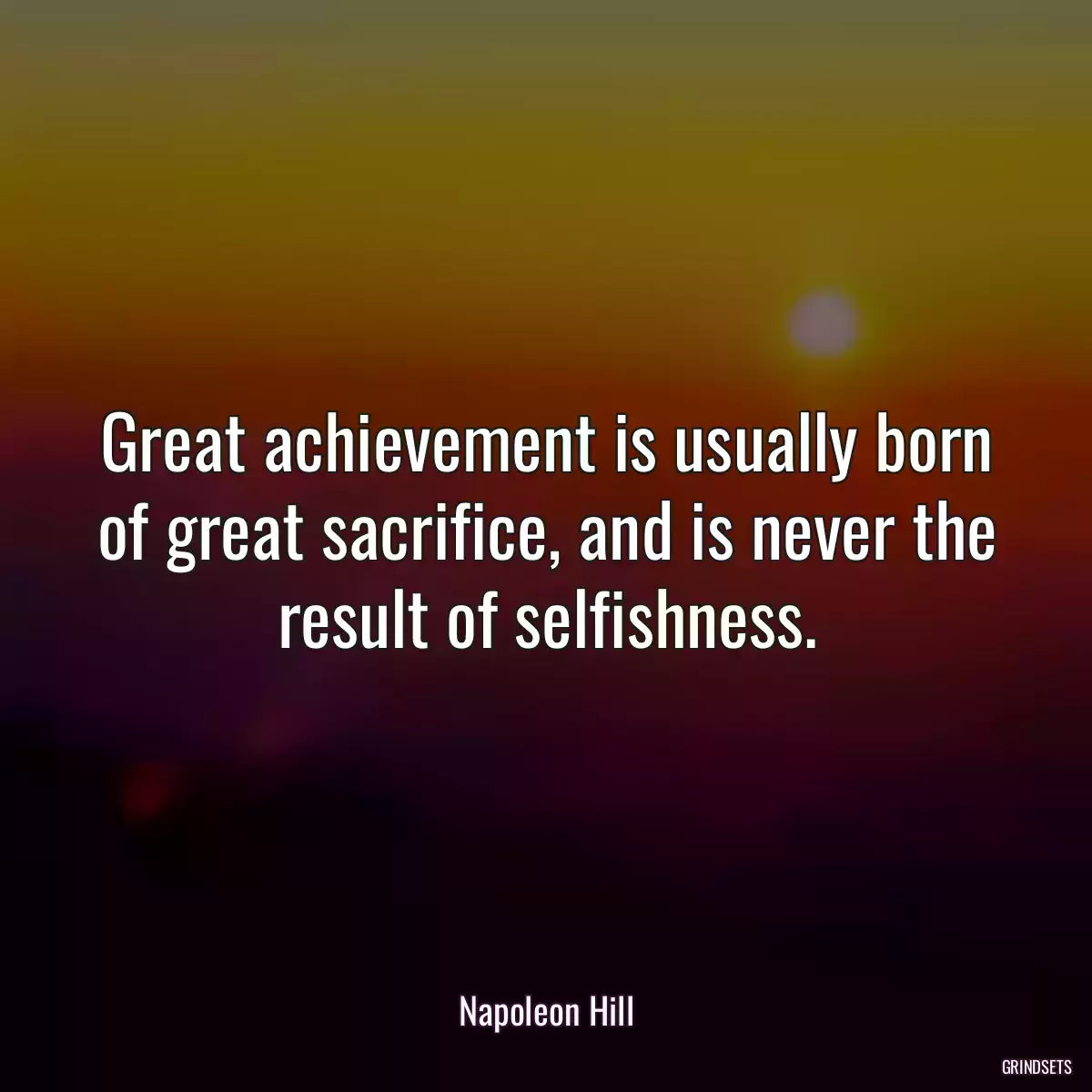 Great achievement is usually born of great sacrifice, and is never the result of selfishness.