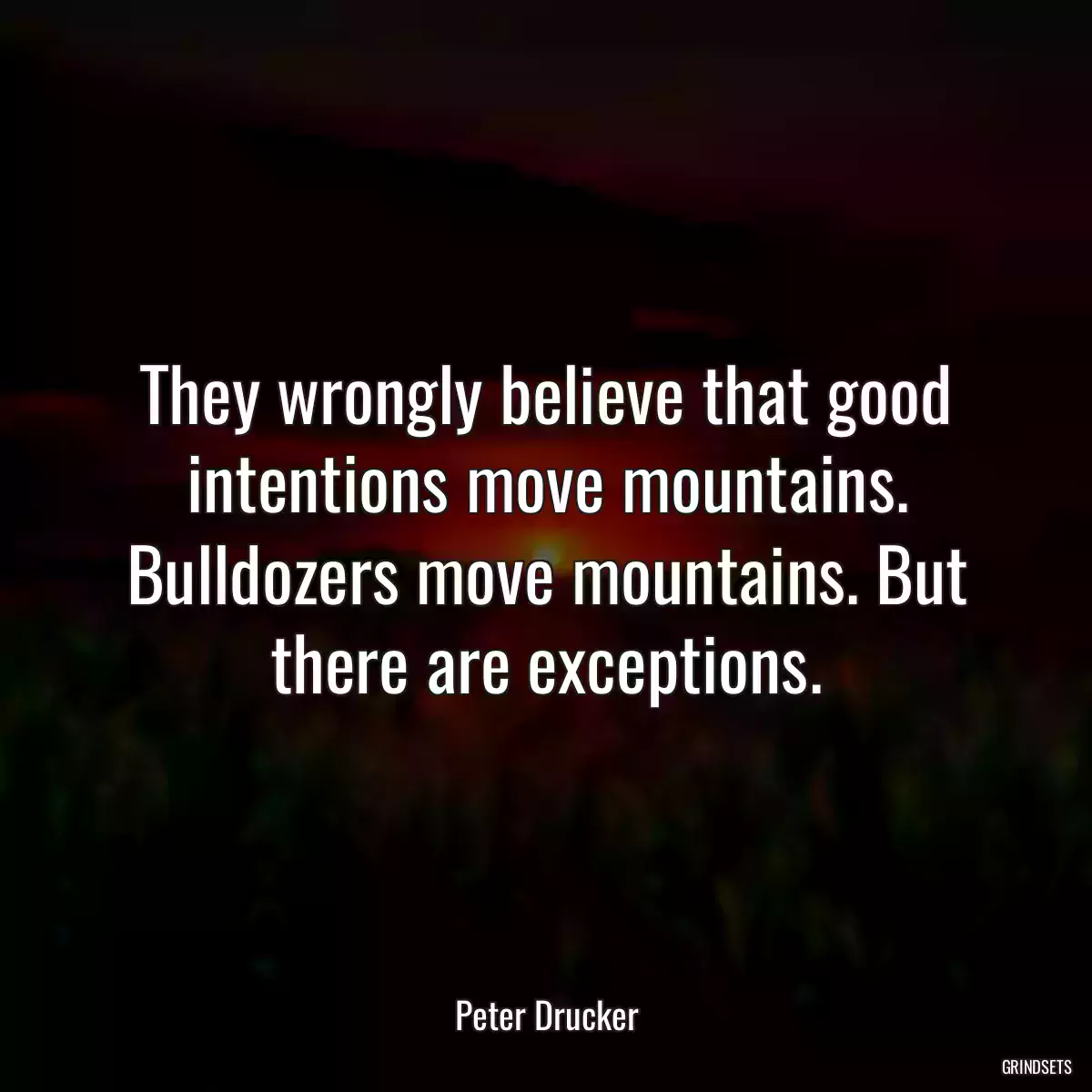 They wrongly believe that good intentions move mountains. Bulldozers move mountains. But there are exceptions.