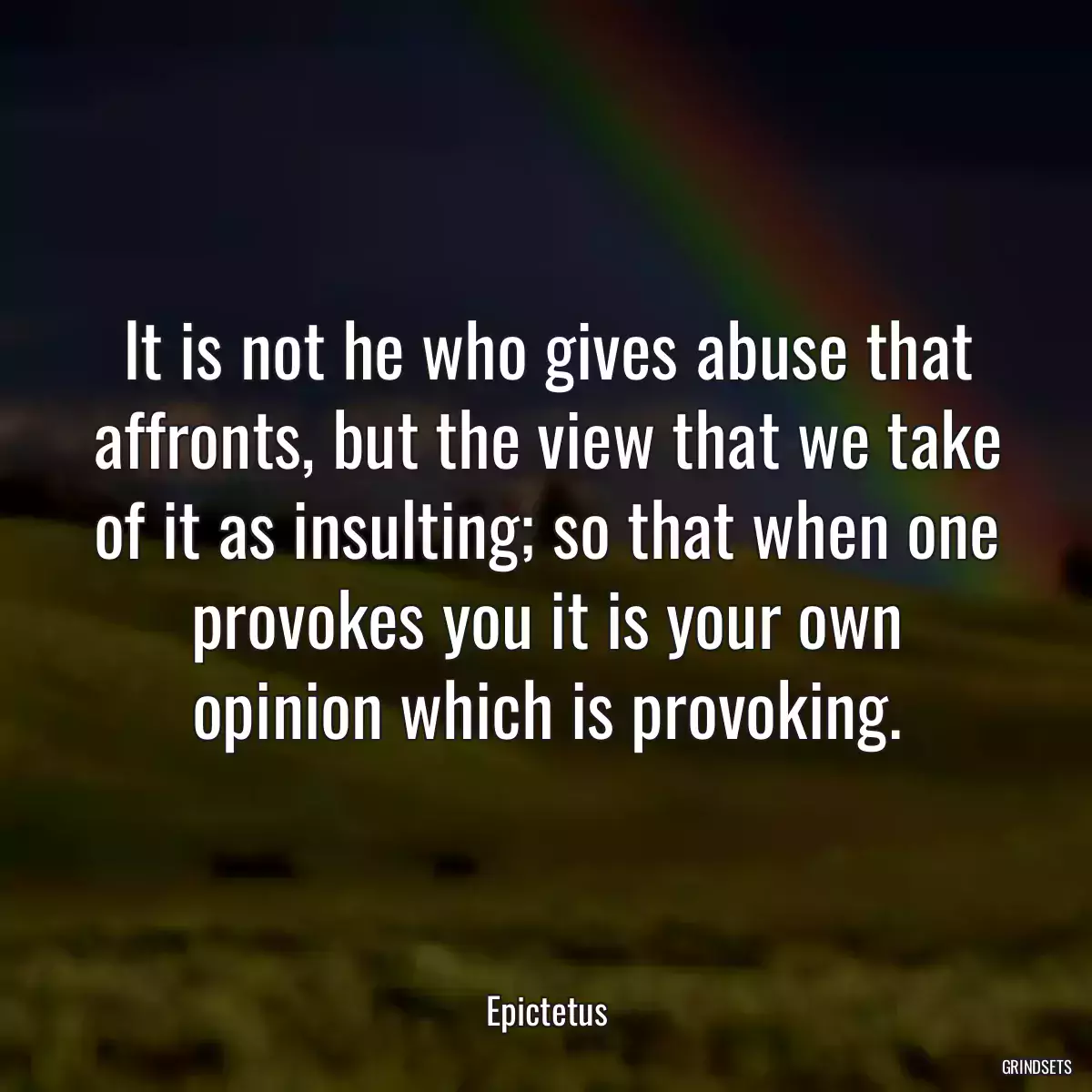 It is not he who gives abuse that affronts, but the view that we take of it as insulting; so that when one provokes you it is your own opinion which is provoking.