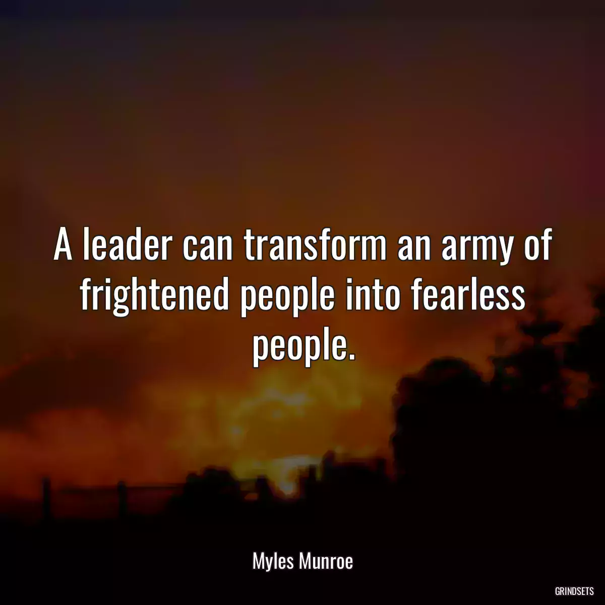 A leader can transform an army of frightened people into fearless people.