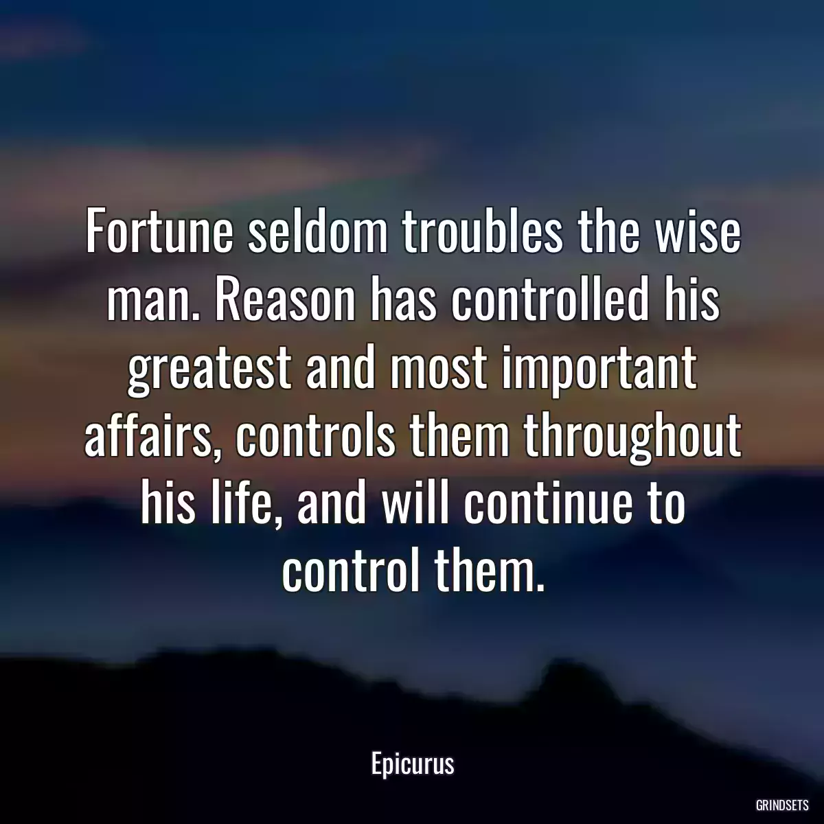 Fortune seldom troubles the wise man. Reason has controlled his greatest and most important affairs, controls them throughout his life, and will continue to control them.