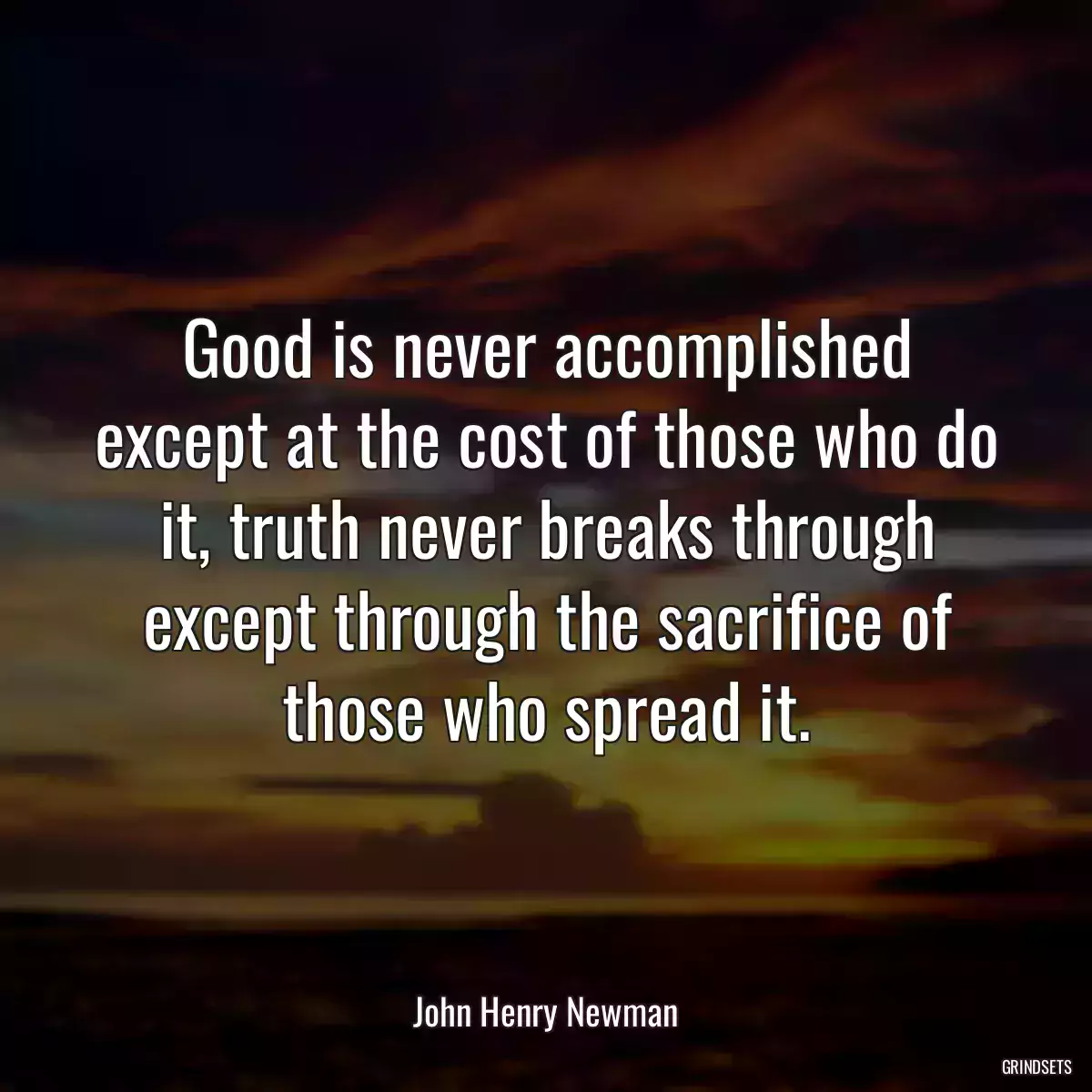 Good is never accomplished except at the cost of those who do it, truth never breaks through except through the sacrifice of those who spread it.