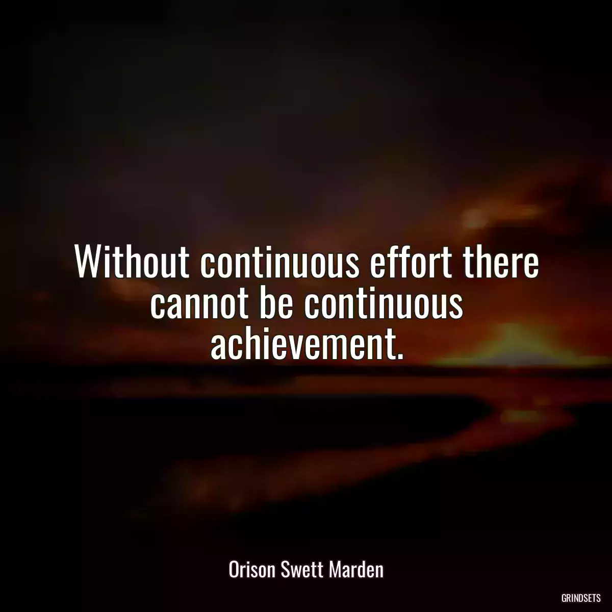 Without continuous effort there cannot be continuous achievement.