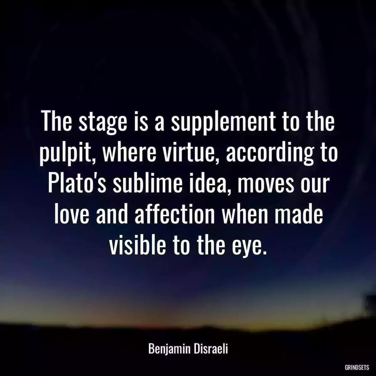 The stage is a supplement to the pulpit, where virtue, according to Plato\'s sublime idea, moves our love and affection when made visible to the eye.