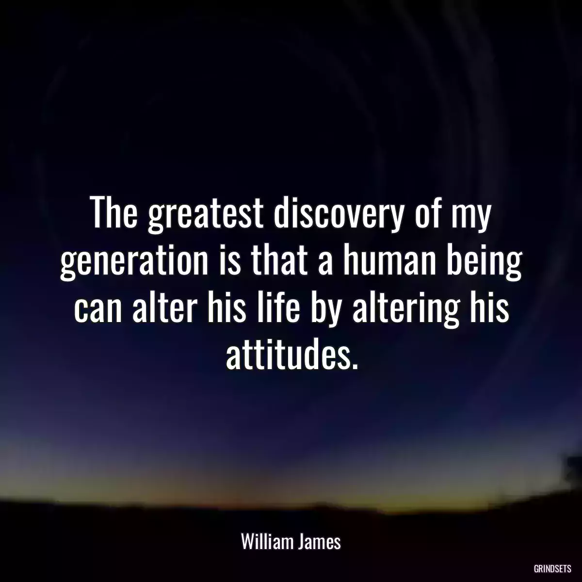 The greatest discovery of my generation is that a human being can alter his life by altering his attitudes.