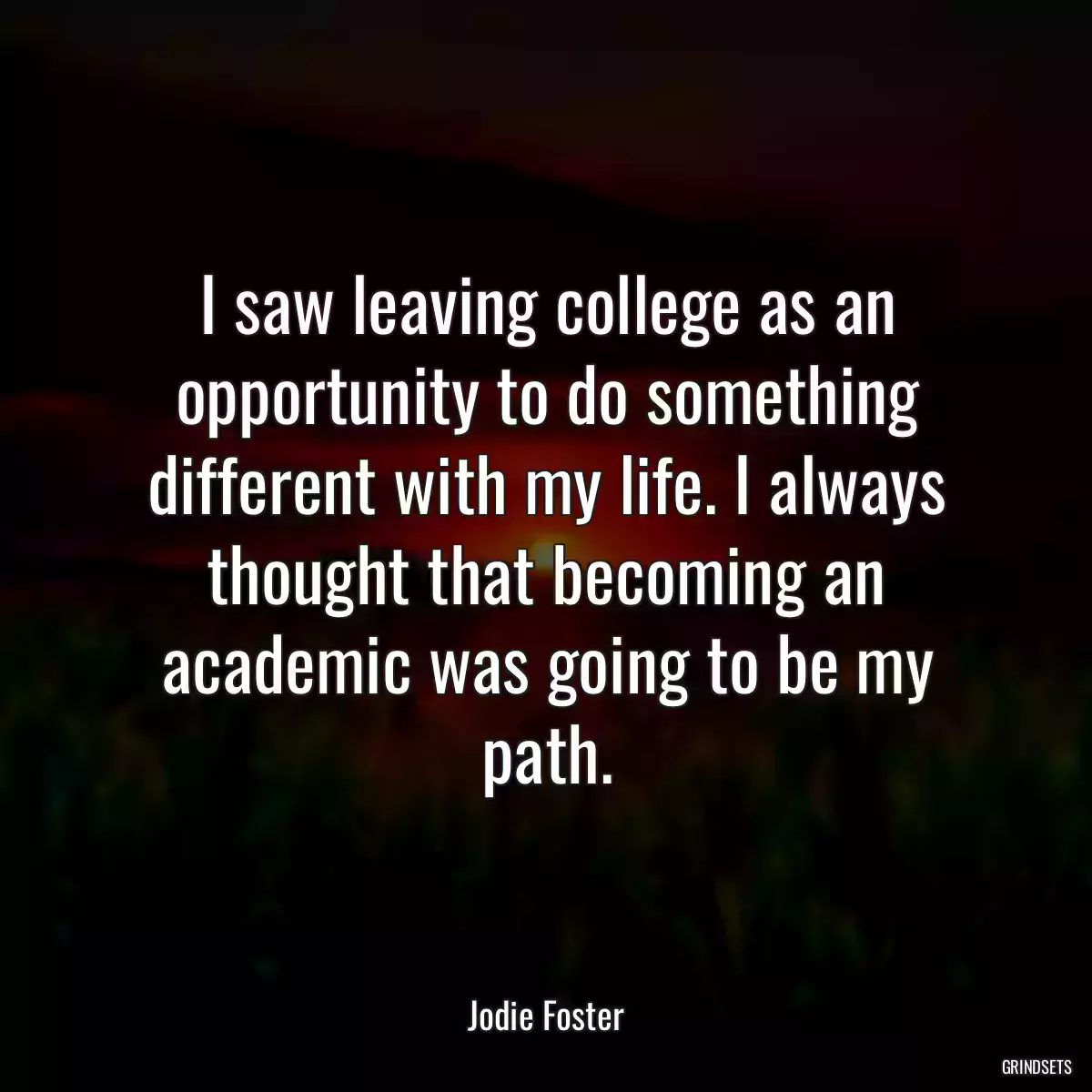 I saw leaving college as an opportunity to do something different with my life. I always thought that becoming an academic was going to be my path.