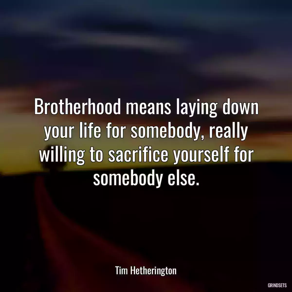 Brotherhood means laying down your life for somebody, really willing to sacrifice yourself for somebody else.