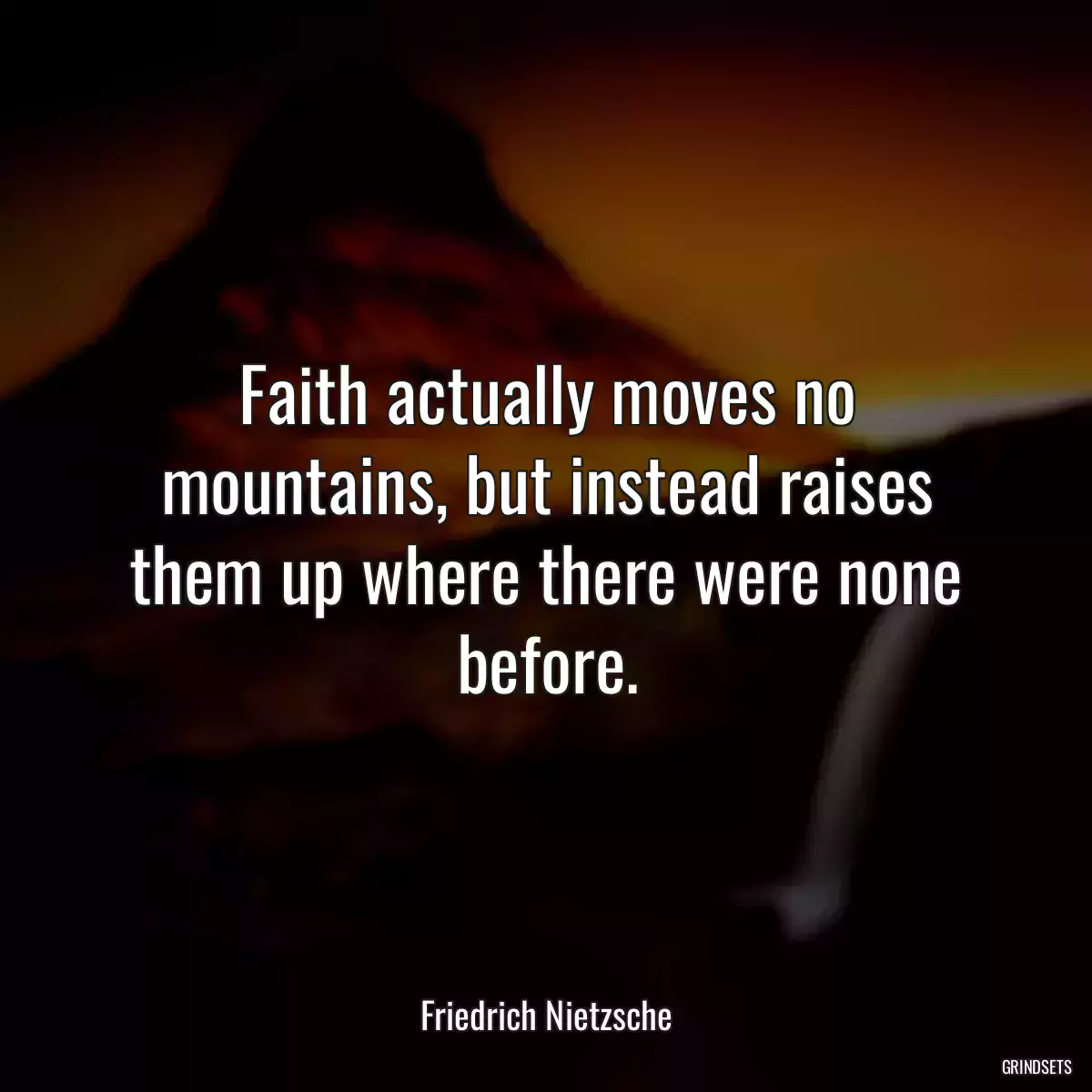 Faith actually moves no mountains, but instead raises them up where there were none before.