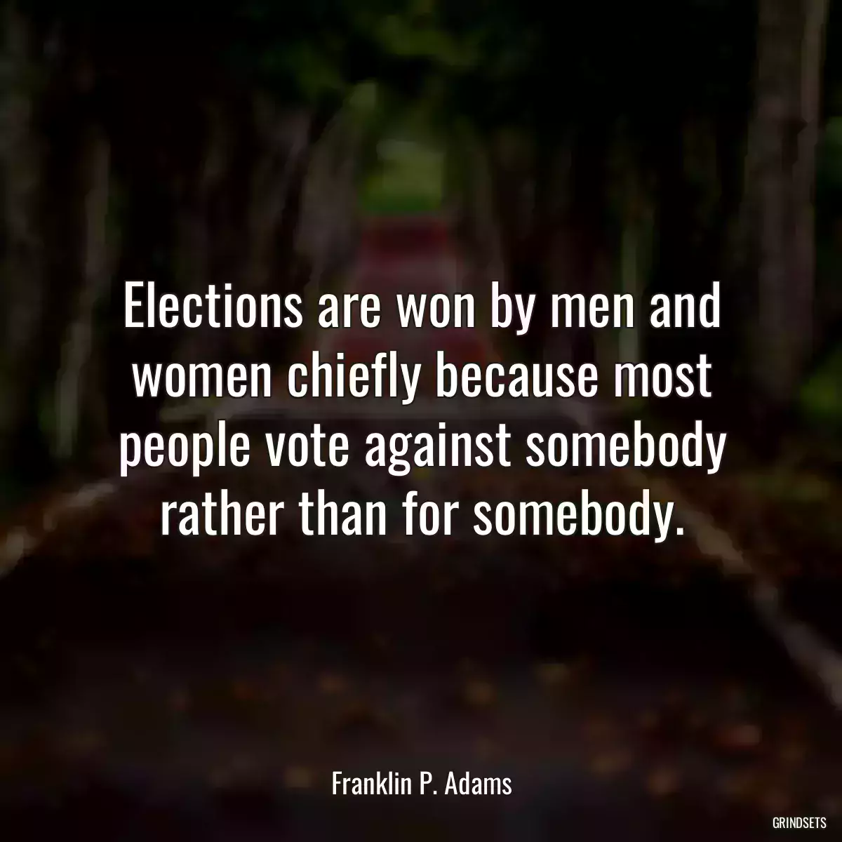 Elections are won by men and women chiefly because most people vote against somebody rather than for somebody.