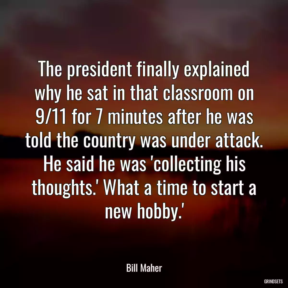 The president finally explained why he sat in that classroom on 9/11 for 7 minutes after he was told the country was under attack. He said he was \'collecting his thoughts.\' What a time to start a new hobby.\'