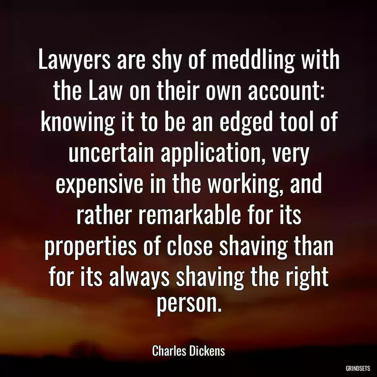 Lawyers are shy of meddling with the Law on their own account: knowing it to be an edged tool of uncertain application, very expensive in the working, and rather remarkable for its properties of close shaving than for its always shaving the right person.