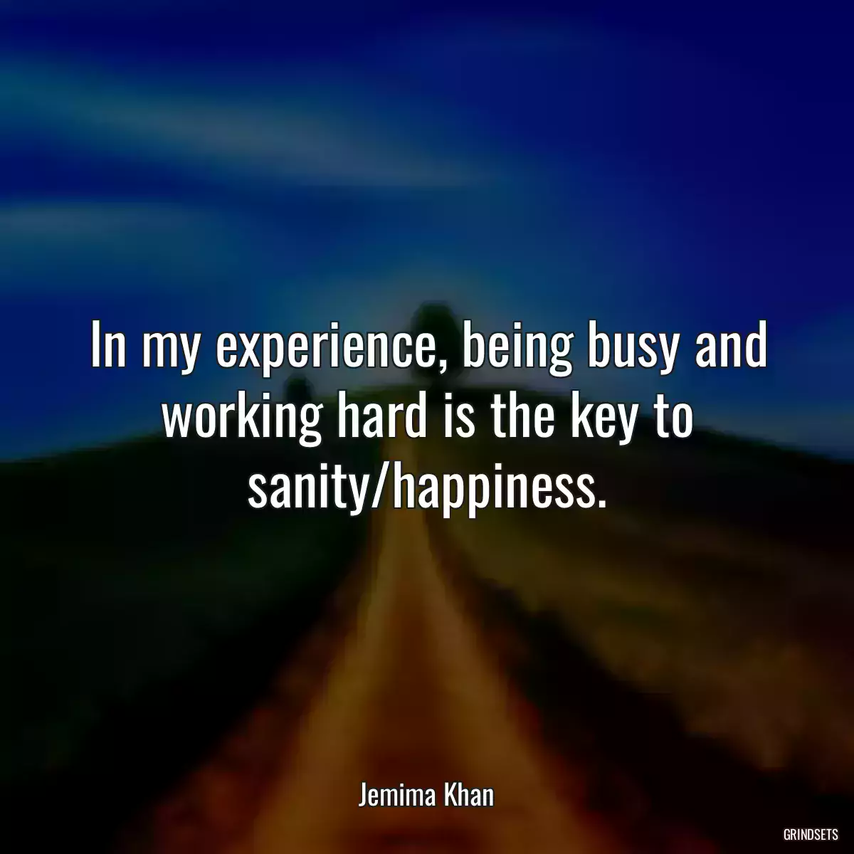 In my experience, being busy and working hard is the key to sanity/happiness.