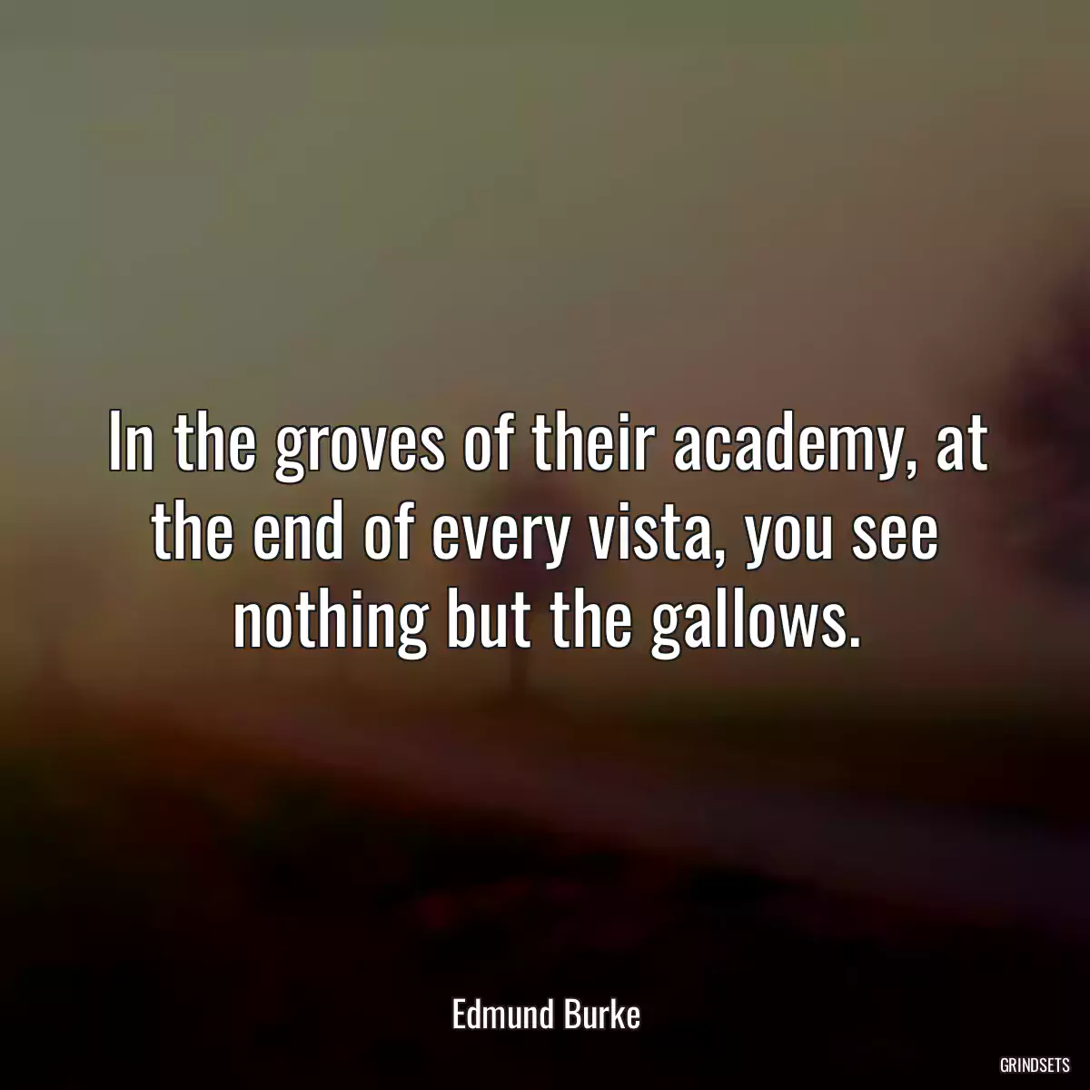 In the groves of their academy, at the end of every vista, you see nothing but the gallows.