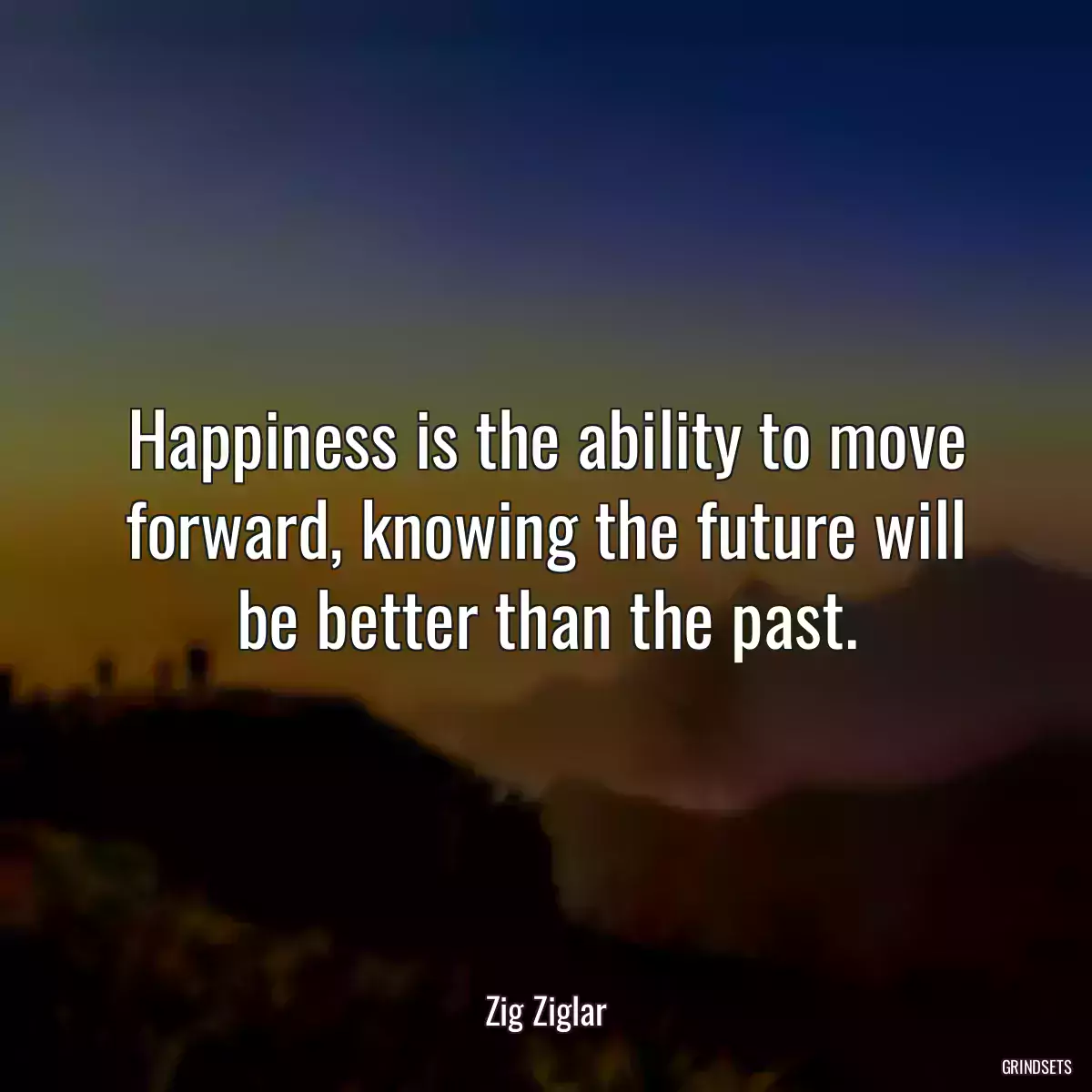 Happiness is the ability to move forward, knowing the future will be better than the past.