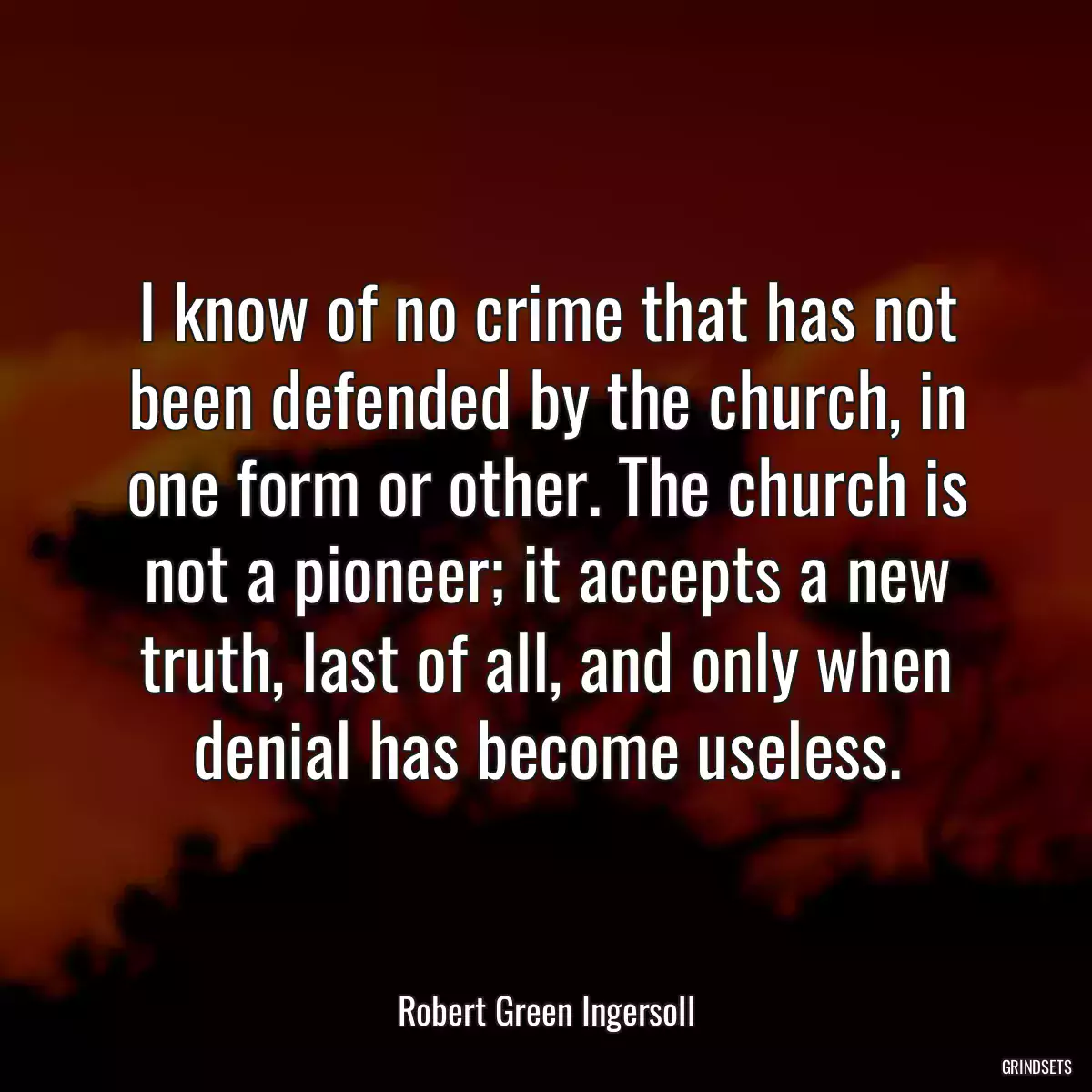 I know of no crime that has not been defended by the church, in one form or other. The church is not a pioneer; it accepts a new truth, last of all, and only when denial has become useless.