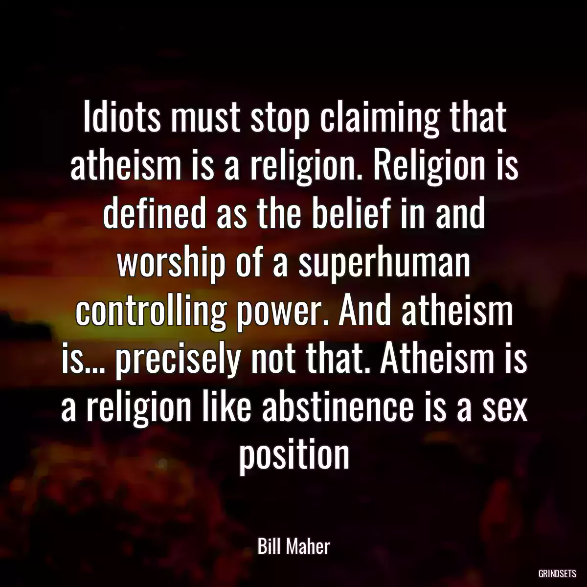 Idiots must stop claiming that atheism is a religion. Religion is defined as the belief in and worship of a superhuman controlling power. And atheism is… precisely not that. Atheism is a religion like abstinence is a sex position