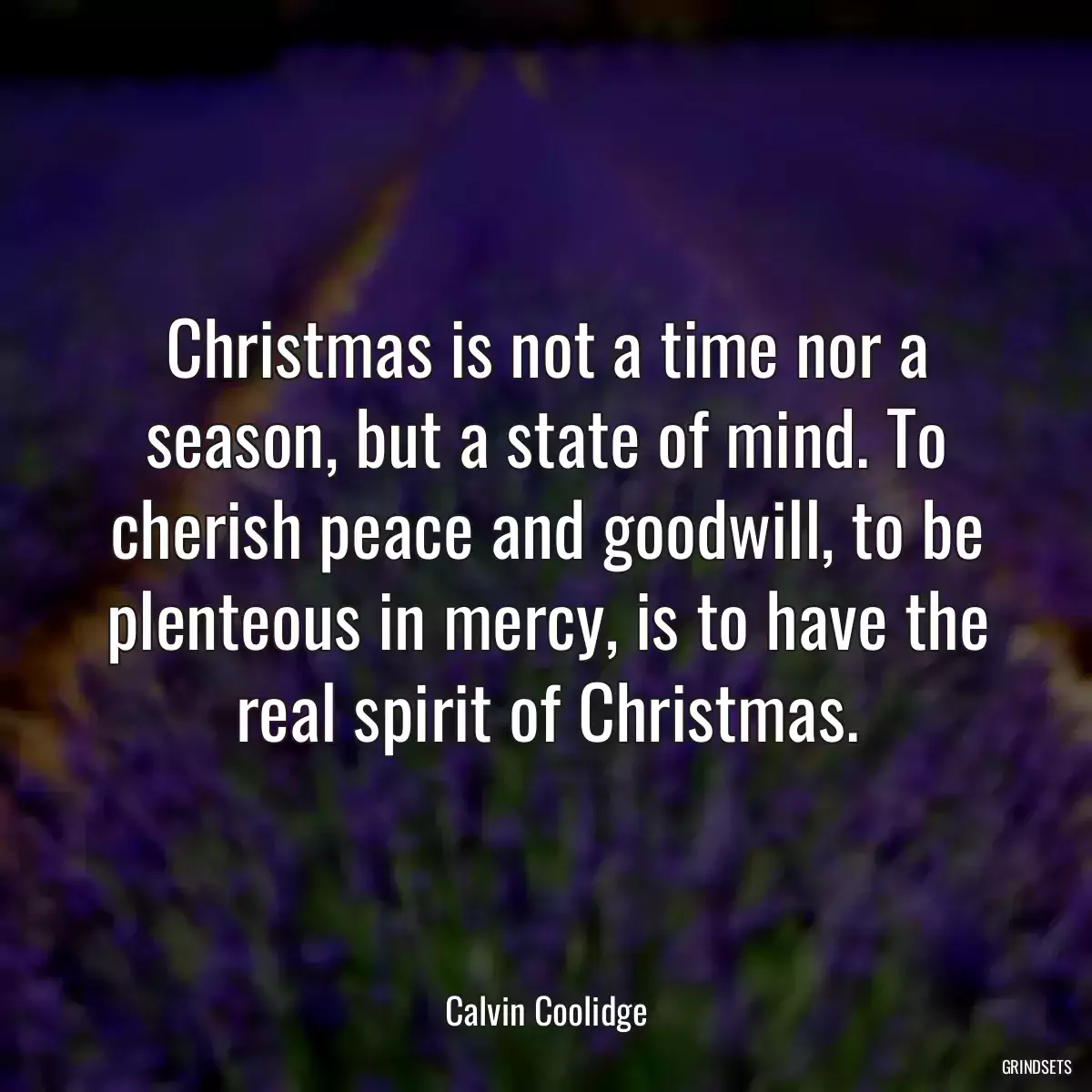 Christmas is not a time nor a season, but a state of mind. To cherish peace and goodwill, to be plenteous in mercy, is to have the real spirit of Christmas.