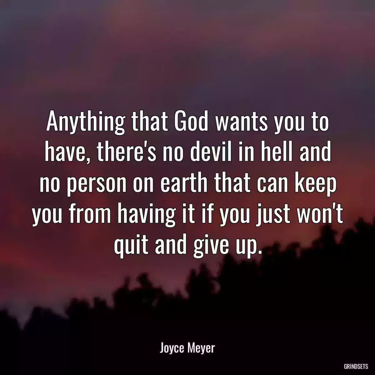 Anything that God wants you to have, there\'s no devil in hell and no person on earth that can keep you from having it if you just won\'t quit and give up.