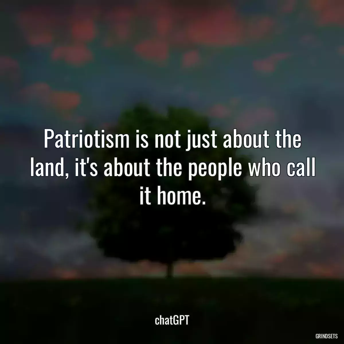 Patriotism is not just about the land, it\'s about the people who call it home.