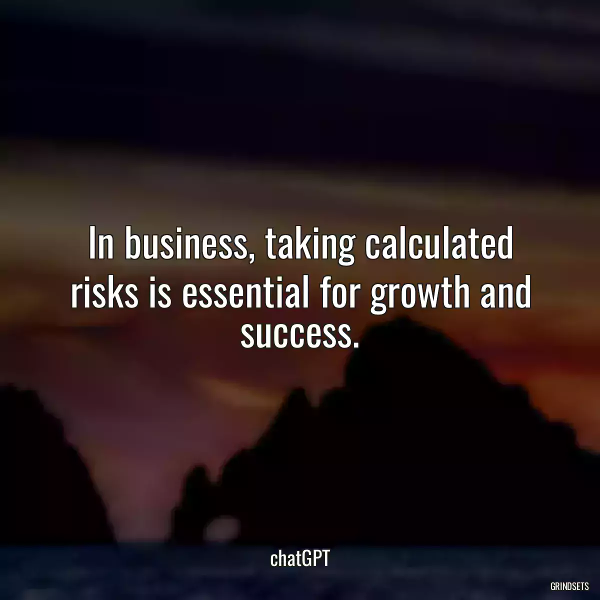 In business, taking calculated risks is essential for growth and success.