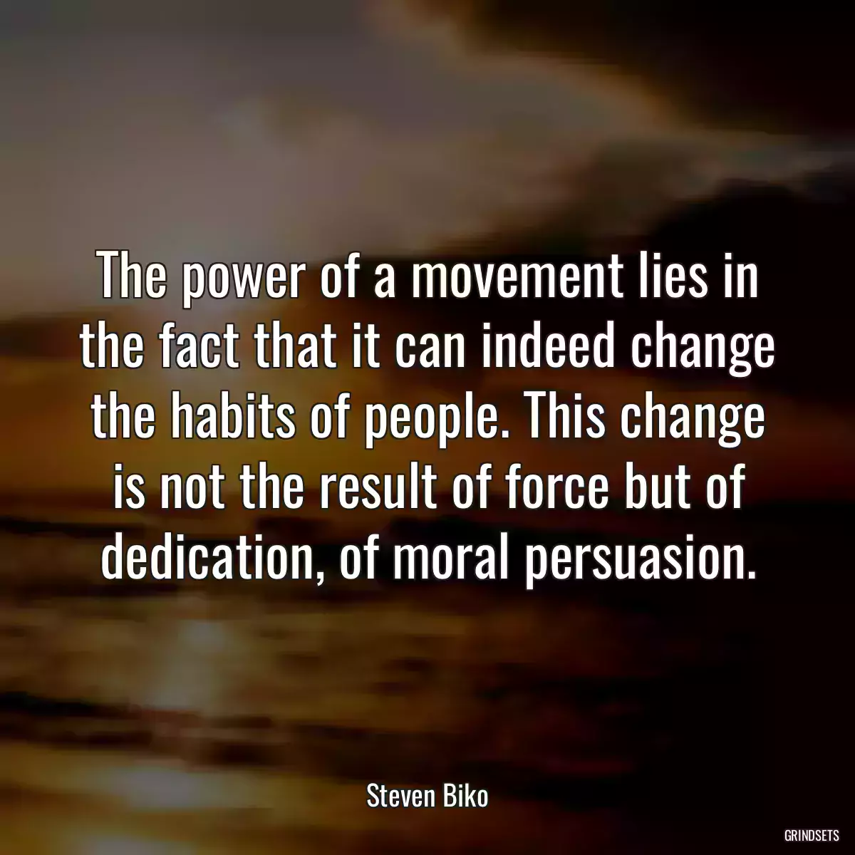 The power of a movement lies in the fact that it can indeed change the habits of people. This change is not the result of force but of dedication, of moral persuasion.