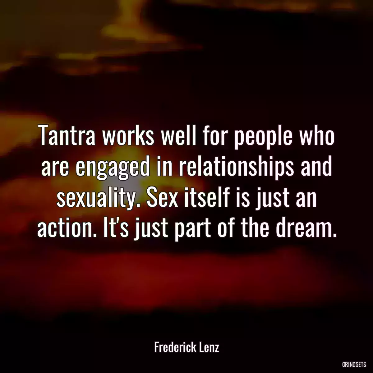 Tantra works well for people who are engaged in relationships and sexuality. Sex itself is just an action. It\'s just part of the dream.