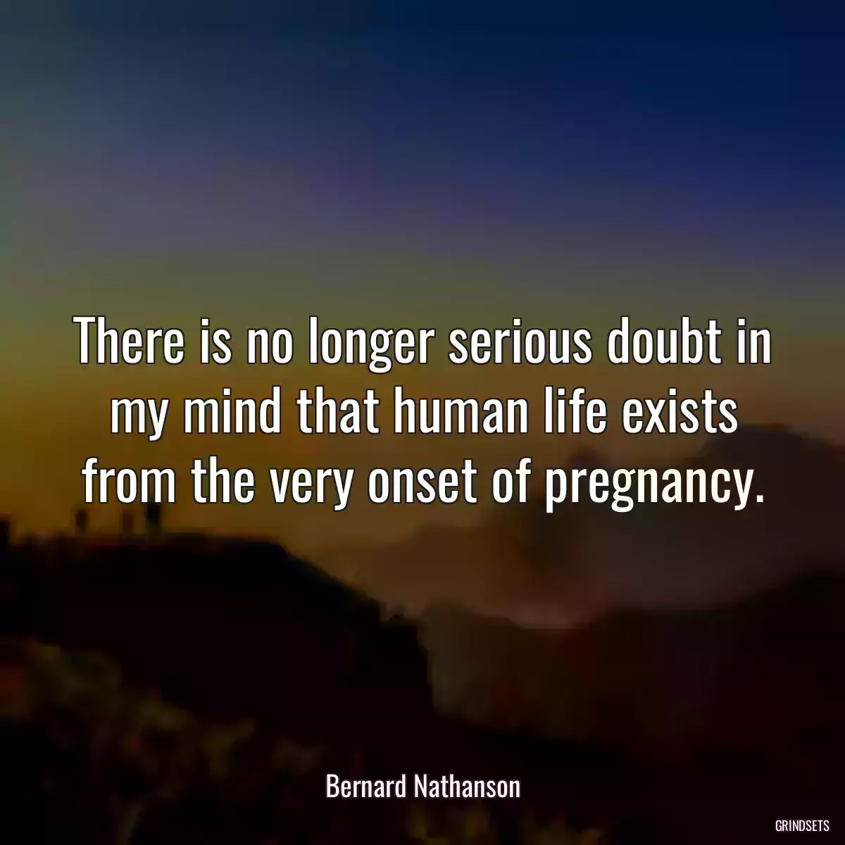 There is no longer serious doubt in my mind that human life exists from the very onset of pregnancy.