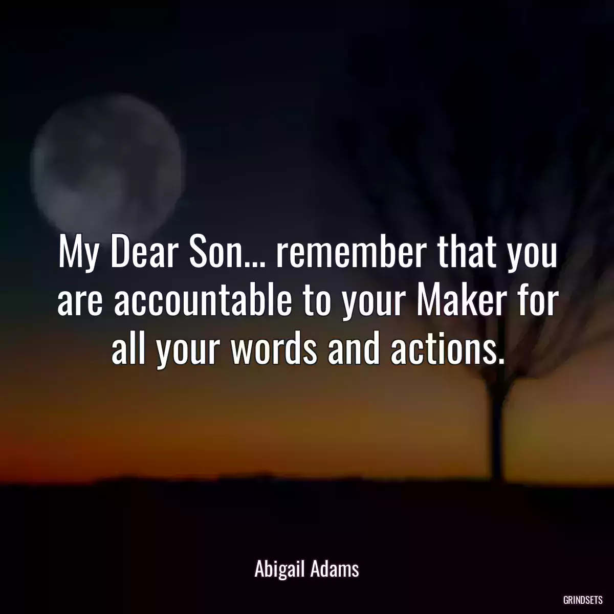 My Dear Son... remember that you are accountable to your Maker for all your words and actions.