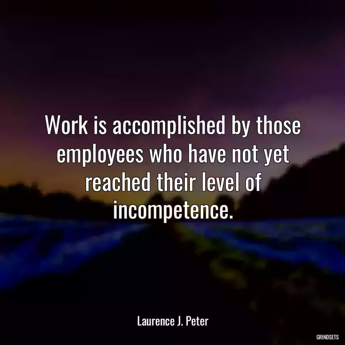 Work is accomplished by those employees who have not yet reached their level of incompetence.