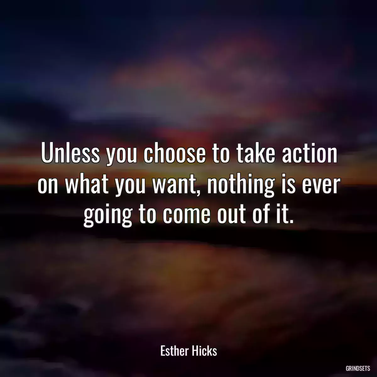 Unless you choose to take action on what you want, nothing is ever going to come out of it.