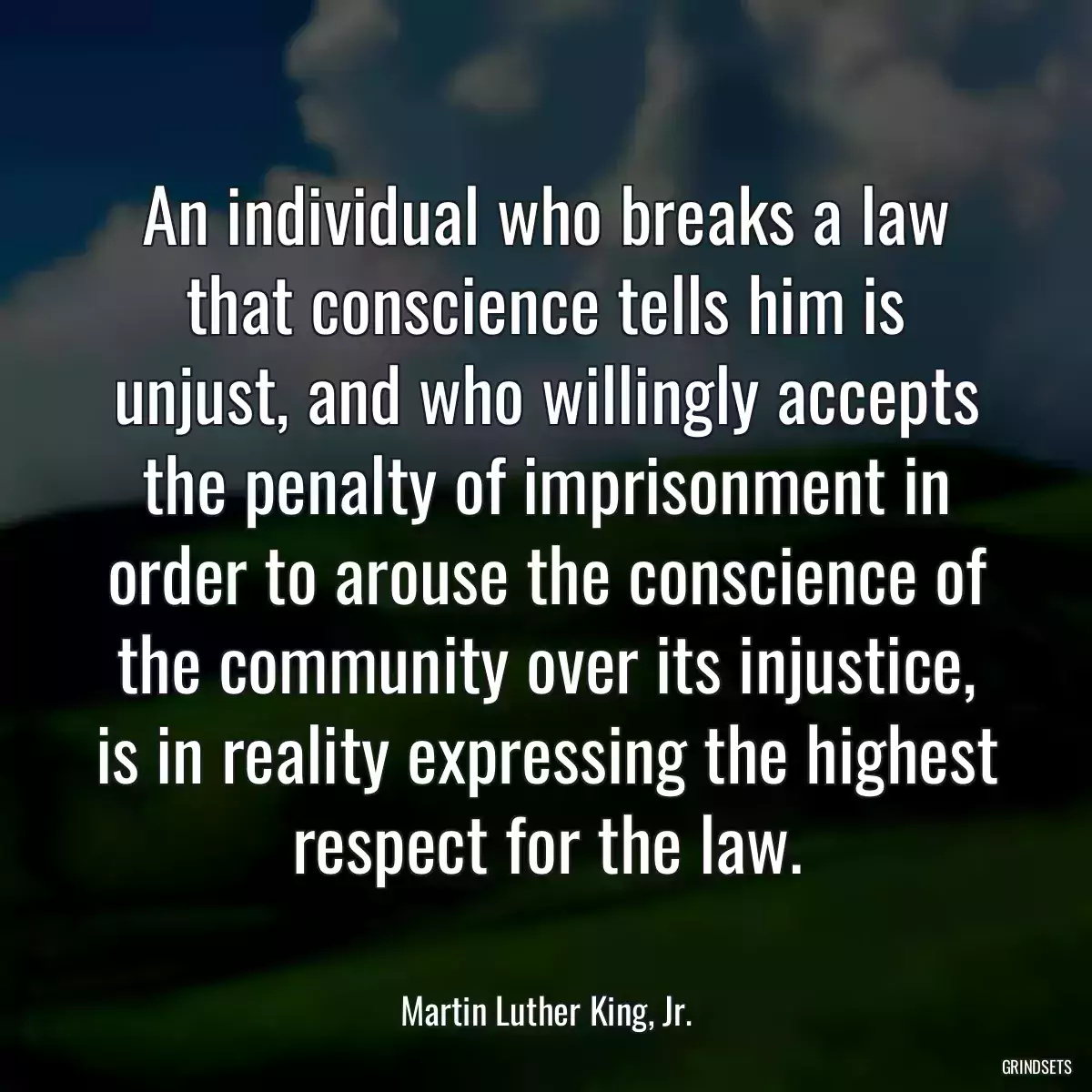 An individual who breaks a law that conscience tells him is unjust, and who willingly accepts the penalty of imprisonment in order to arouse the conscience of the community over its injustice, is in reality expressing the highest respect for the law.