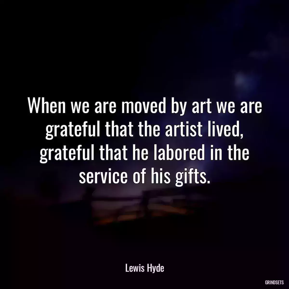 When we are moved by art we are grateful that the artist lived, grateful that he labored in the service of his gifts.