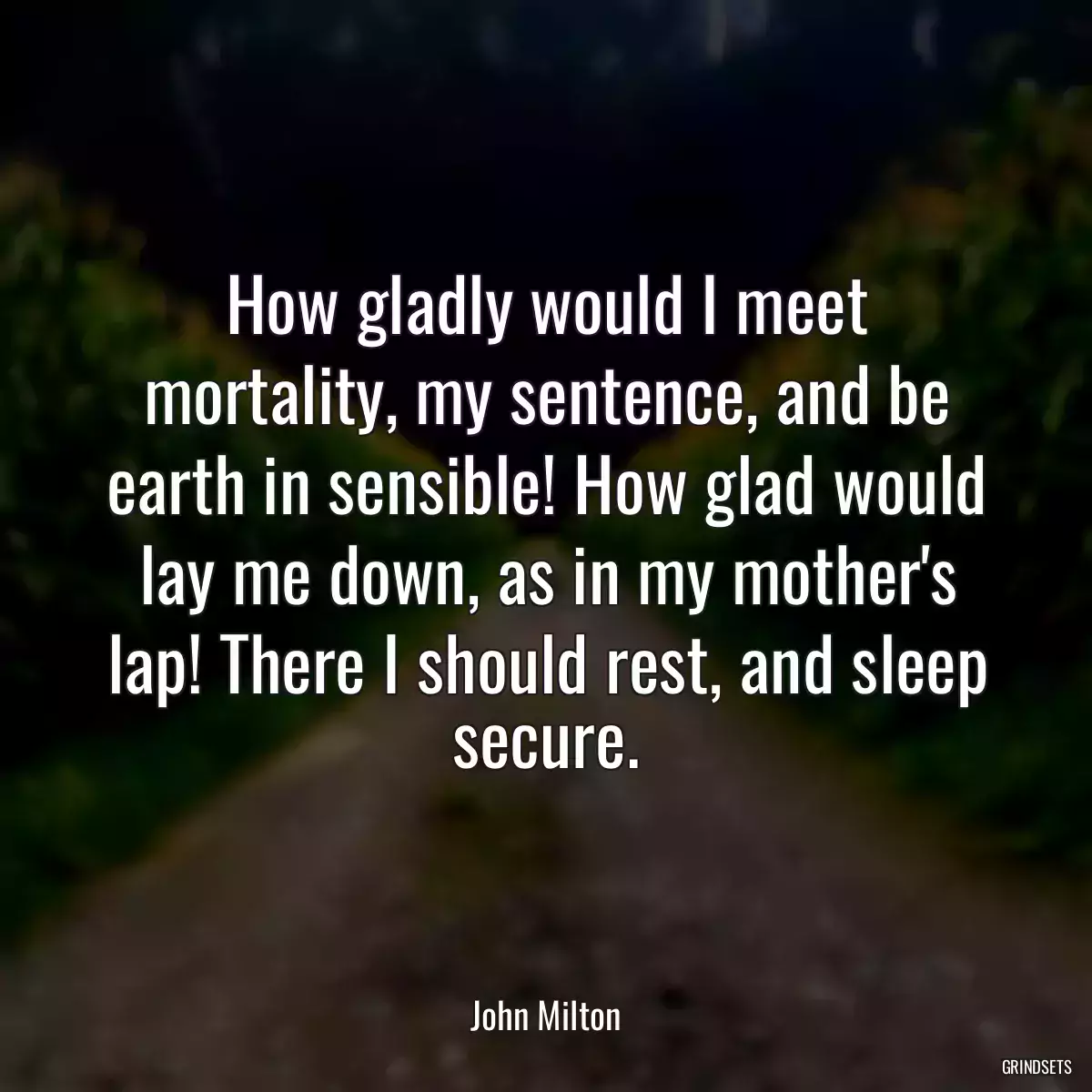 How gladly would I meet mortality, my sentence, and be earth in sensible! How glad would lay me down, as in my mother\'s lap! There I should rest, and sleep secure.