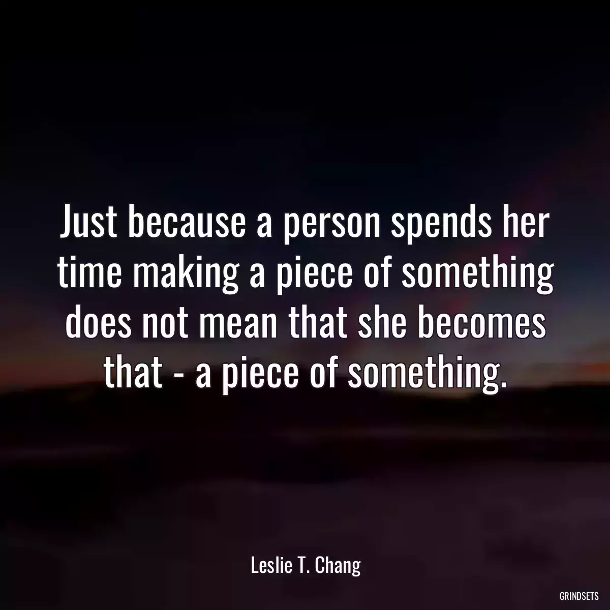 Just because a person spends her time making a piece of something does not mean that she becomes that - a piece of something.