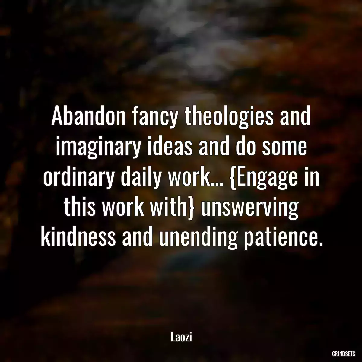 Abandon fancy theologies and imaginary ideas and do some ordinary daily work... {Engage in this work with} unswerving kindness and unending patience.