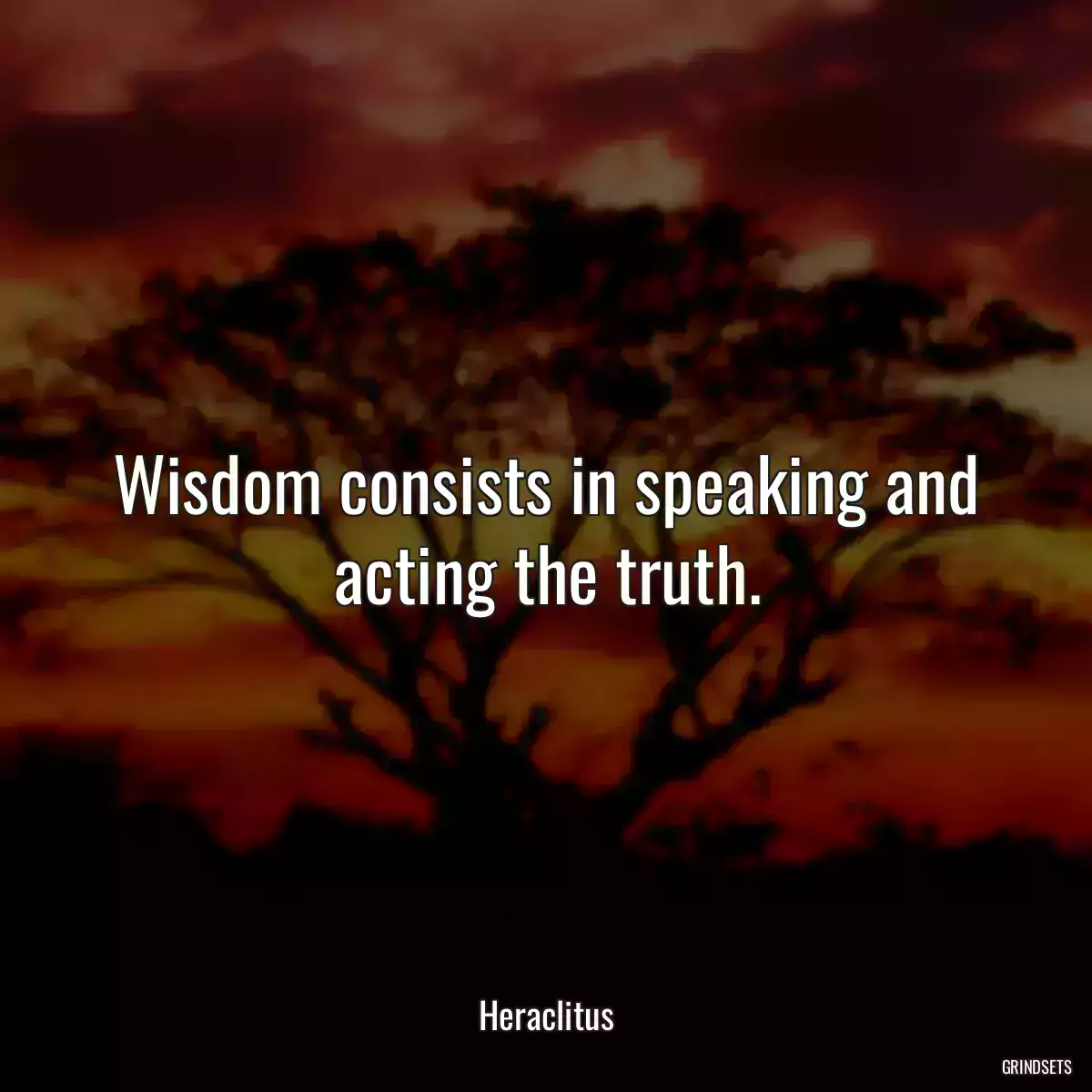 Wisdom consists in speaking and acting the truth.