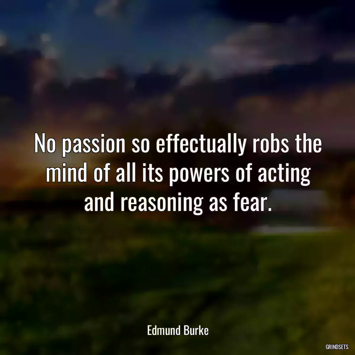 No passion so effectually robs the mind of all its powers of acting and reasoning as fear.